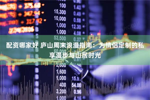 配资哪家好 庐山周末浪漫指南:为情侣定制的私享漫步与山居时光