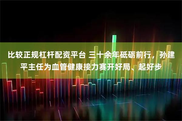 比较正规杠杆配资平台 三十余年砥砺前行,孙建平主任为血管健康接力赛开好局、起好步
