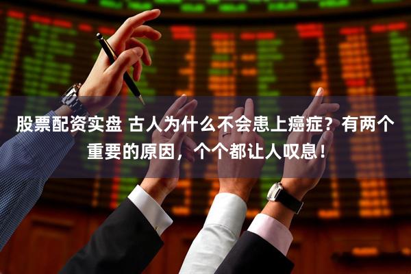 股票配资实盘 古人为什么不会患上癌症？有两个重要的原因，个个都让人叹息！