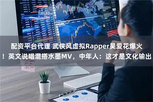 配资平台代理 武侠风虚拟Rapper吴爱花爆火！英文说唱混搭水墨MV，中年人：这才是文化输出