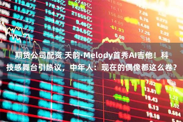 期货公司配资 天韵·Melody首秀AI吉他!科技感舞台引热议,中年人:现在的偶像都这么卷?
