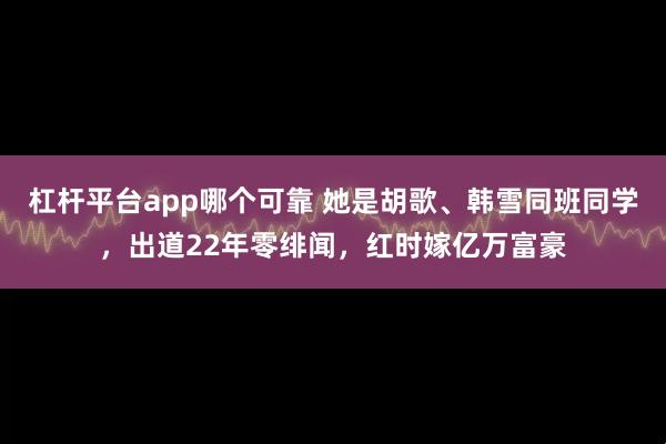 杠杆平台app哪个可靠 她是胡歌、韩雪同班同学，出道22年零绯闻，红时嫁亿万富豪