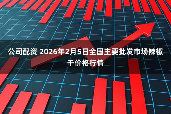 公司配资 2026年2月5日全国主要批发市场辣椒干价格行情