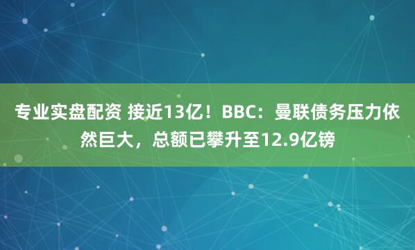 专业实盘配资 接近13亿！BBC：曼联债务压力依然巨大，总额已攀升至12.9亿镑