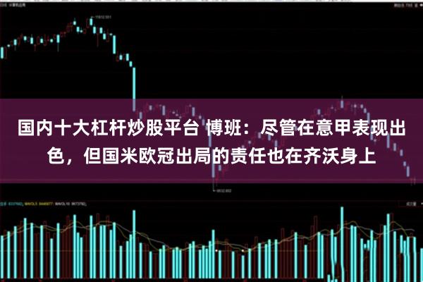 国内十大杠杆炒股平台 博班：尽管在意甲表现出色，但国米欧冠出局的责任也在齐沃身上