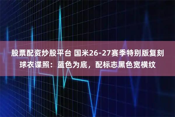 股票配资炒股平台 国米26-27赛季特别版复刻球衣谍照:蓝色为底,配标志黑色宽横纹