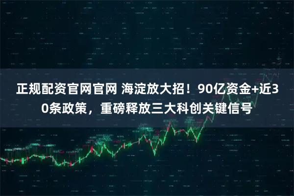 正规配资官网官网 海淀放大招！90亿资金+近30条政策，重磅释放三大科创关键信号