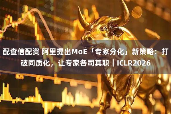 配查信配资 阿里提出MoE「专家分化」新策略:打破同质化,让专家各司其职|ICLR2026