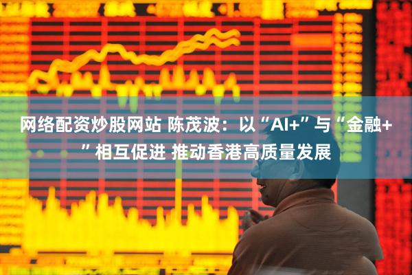 网络配资炒股网站 陈茂波:以“AI+”与“金融+”相互促进 推动香港高质量发展