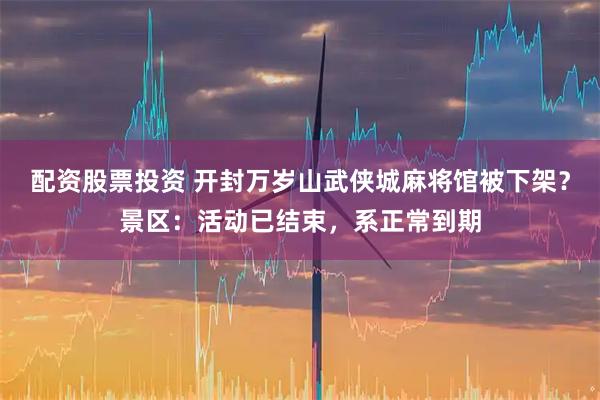 配资股票投资 开封万岁山武侠城麻将馆被下架?景区:活动已结束,系正常到期
