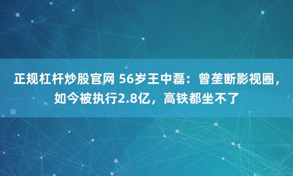 正规杠杆炒股官网 56岁王中磊:曾垄断影视圈,如今被执行2.8亿,高铁都坐不了