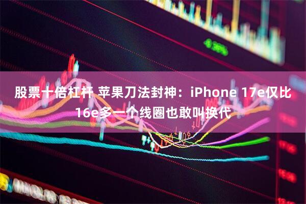 股票十倍杠杆 苹果刀法封神：iPhone 17e仅比16e多一个线圈也敢叫换代