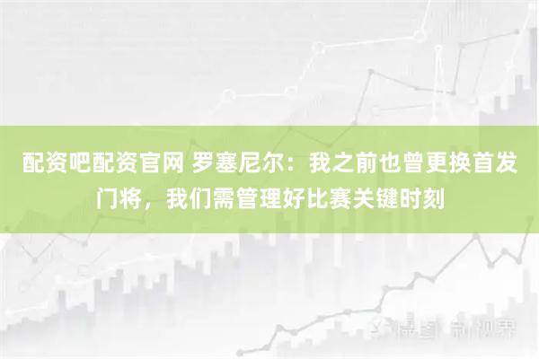配资吧配资官网 罗塞尼尔：我之前也曾更换首发门将，我们需管理好比赛关键时刻