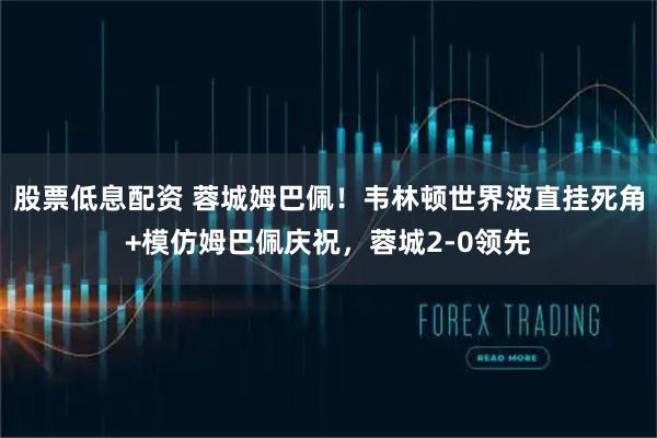 股票低息配资 蓉城姆巴佩！韦林顿世界波直挂死角+模仿姆巴佩庆祝，蓉城2-0领先