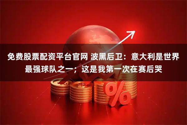 免费股票配资平台官网 波黑后卫：意大利是世界最强球队之一；这是我第一次在赛后哭