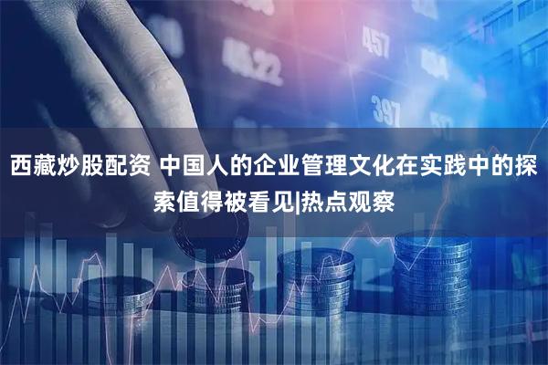 西藏炒股配资 中国人的企业管理文化在实践中的探索值得被看见|热点观察