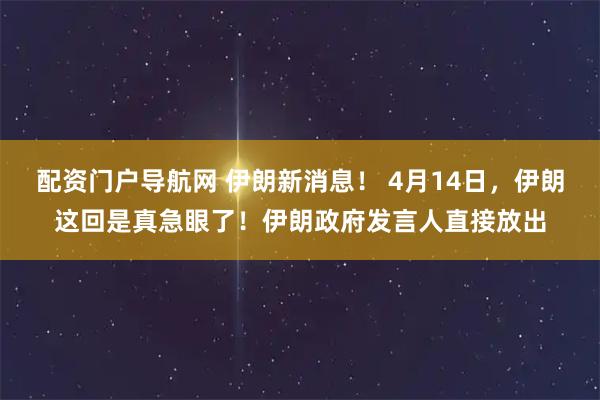 配资门户导航网 伊朗新消息! 4月14日,伊朗这回是真急眼了!伊朗政府发言人直接放出