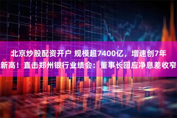 北京炒股配资开户 规模超7400亿，增速创7年新高！直击郑州银行业绩会：董事长回应净息差收窄