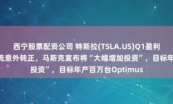 西宁股票配资公司 特斯拉(TSLA.US)Q1盈利超预期、自由现金流意外转正，马斯克宣布将“大幅增加投资”，目标年产百万台Optimus