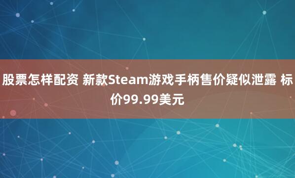 股票怎样配资 新款Steam游戏手柄售价疑似泄露 标价99.99美元