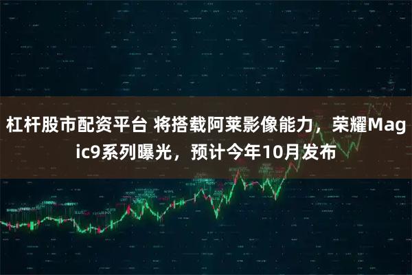 杠杆股市配资平台 将搭载阿莱影像能力，荣耀Magic9系列曝光，预计今年10月发布