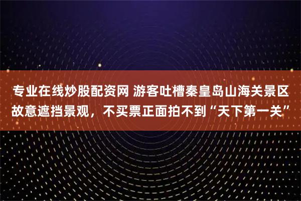 专业在线炒股配资网 游客吐槽秦皇岛山海关景区故意遮挡景观，不买票正面拍不到“天下第一关”