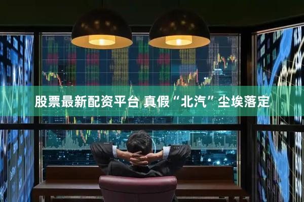 股票最新配资平台 真假“北汽”尘埃落定
