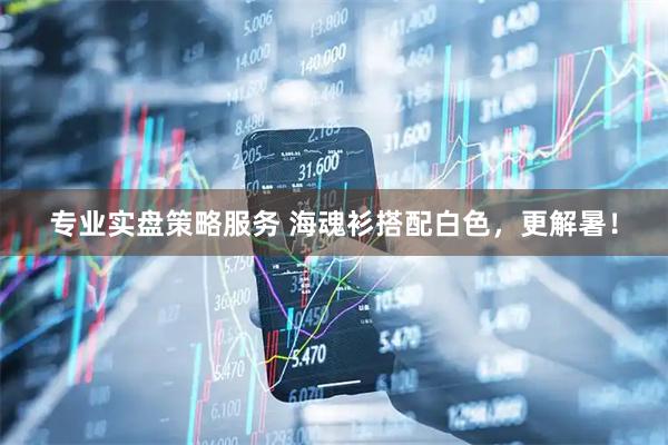 专业实盘策略服务 海魂衫搭配白色，更解暑！