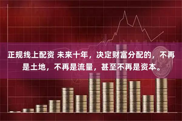 正规线上配资 未来十年，决定财富分配的，不再是土地，不再是流量，甚至不再是资本。