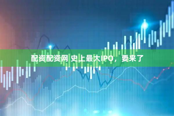 配资配资网 史上最大IPO，要来了