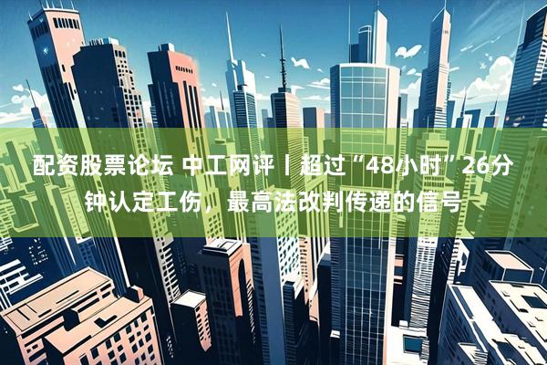 配资股票论坛 中工网评丨超过“48小时”26分钟认定工伤，最高法改判传递的信号