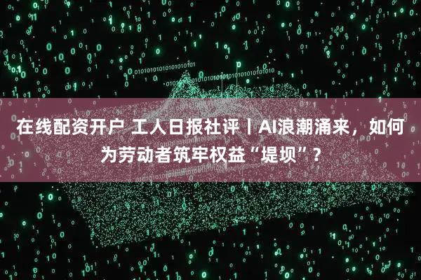 在线配资开户 工人日报社评丨AI浪潮涌来，如何为劳动者筑牢权益“堤坝”？