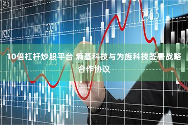 10倍杠杆炒股平台 熵基科技与为旌科技签署战略合作协议