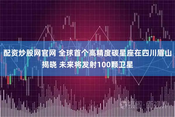 配资炒股网官网 全球首个高精度碳星座在四川眉山揭晓 未来将发射100颗卫星