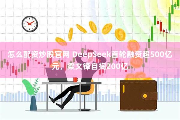 怎么配资炒股官网 DeepSeek首轮融资超500亿元,梁文锋自掏200亿