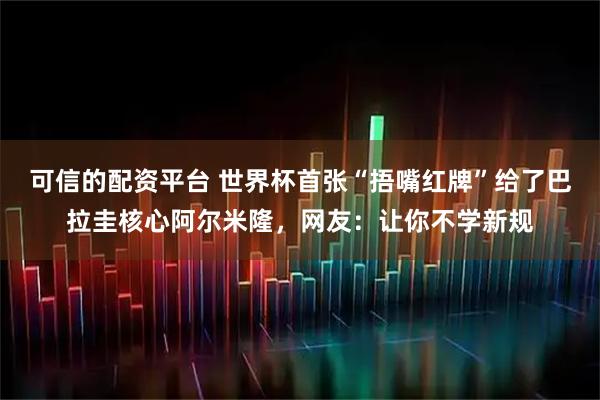 可信的配资平台 世界杯首张“捂嘴红牌”给了巴拉圭核心阿尔米隆，网友：让你不学新规