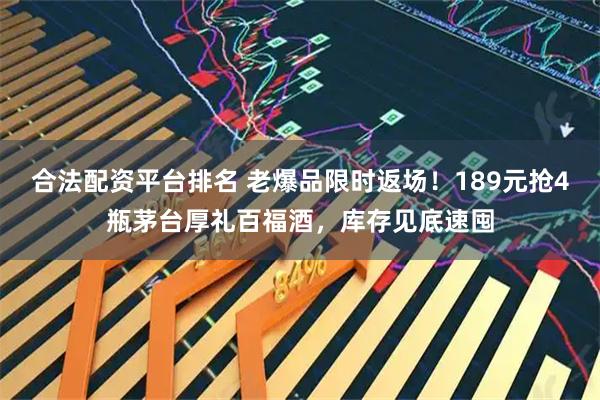 合法配资平台排名 老爆品限时返场！189元抢4瓶茅台厚礼百福酒，库存见底速囤