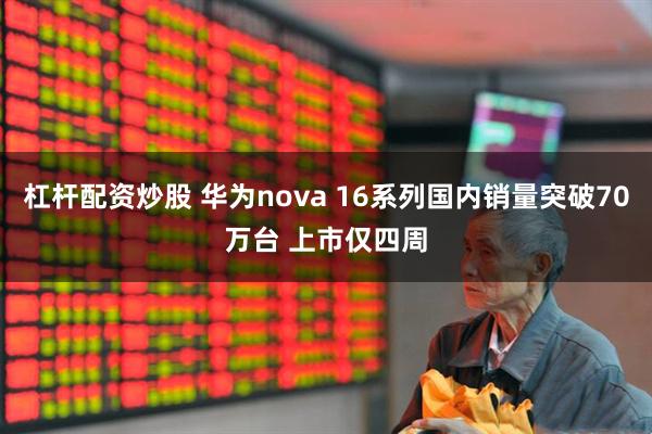 杠杆配资炒股 华为nova 16系列国内销量突破70万台 上市仅四周