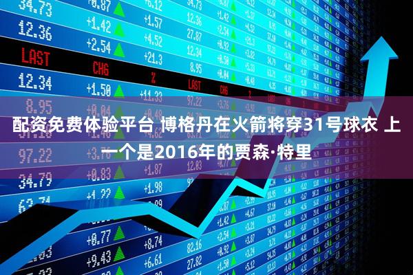 配资免费体验平台 博格丹在火箭将穿31号球衣 上一个是2016年的贾森·特里