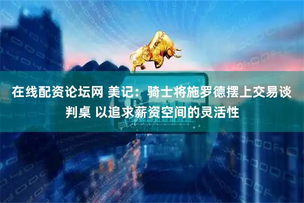 在线配资论坛网 美记：骑士将施罗德摆上交易谈判桌 以追求薪资空间的灵活性