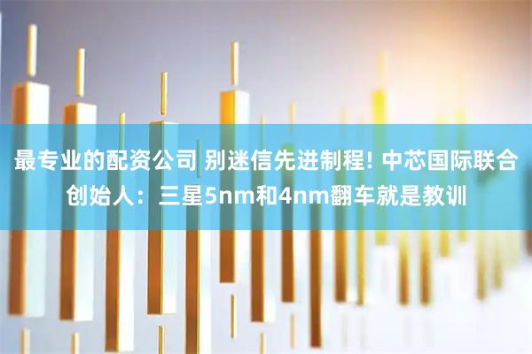 最专业的配资公司 别迷信先进制程! 中芯国际联合创始人：三星5nm和4nm翻车就是教训