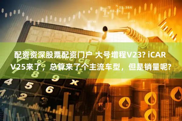 配资资深股票配资门户 大号增程V23? iCAR V25来了，总算来了个主流车型，但是销量呢?