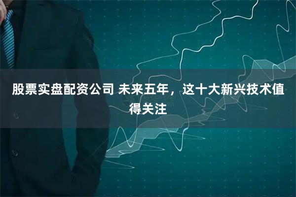 股票实盘配资公司 未来五年，这十大新兴技术值得关注