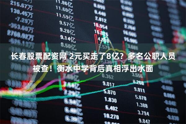 长春股票配资网 2元买走了8亿？多名公职人员被查！衡水中学背后真相浮出水面