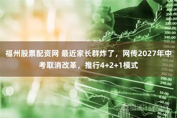 福州股票配资网 最近家长群炸了,网传2027年中考取消改革,推行4+2+1模式
