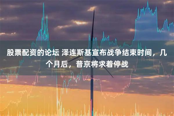 股票配资的论坛 泽连斯基宣布战争结束时间，几个月后，普京将求着停战