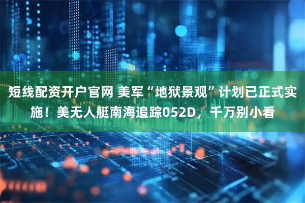 短线配资开户官网 美军“地狱景观”计划已正式实施！美无人艇南海追踪052D，千万别小看